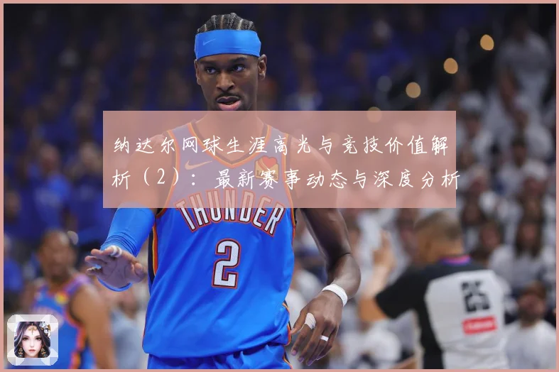 纳达尔网球生涯高光与竞技价值解析（2）：最新赛事动态与深度分析
