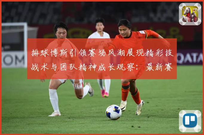 排球博斯引领赛场风潮展现精彩技战术与团队精神成长观察：最新赛事动态与深度分析