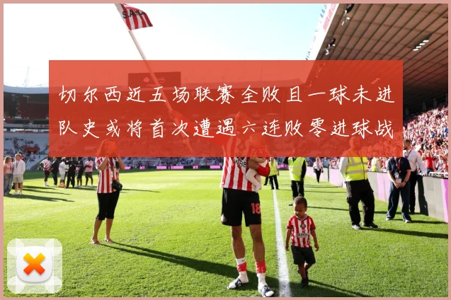 切尔西近五场联赛全败且一球未进队史或将首次遭遇六连败零进球战术观察：最新赛事动态与深度分析