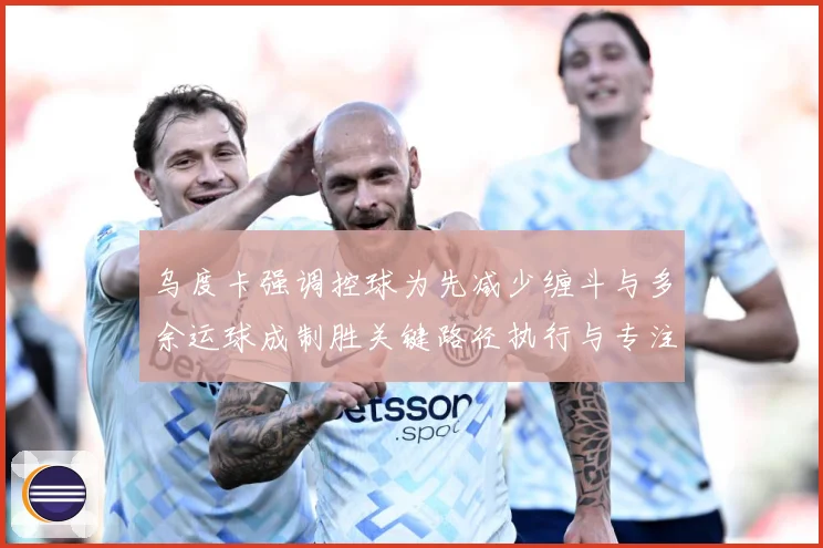 乌度卡强调控球为先减少缠斗与多余运球成制胜关键路径执行与专注赛场复盘：最新赛事动态与深度分析