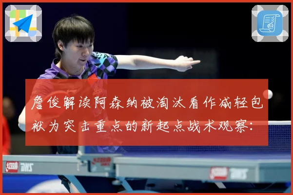 詹俊解读阿森纳被淘汰看作减轻包袱为突击重点的新起点战术观察：最新赛事动态与深度分析