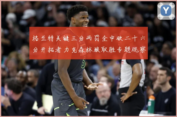格兰特关键三分两罚全中砍二十六分开拓者力克森林狼取胜专题观察：最新赛事动态与深度分析
