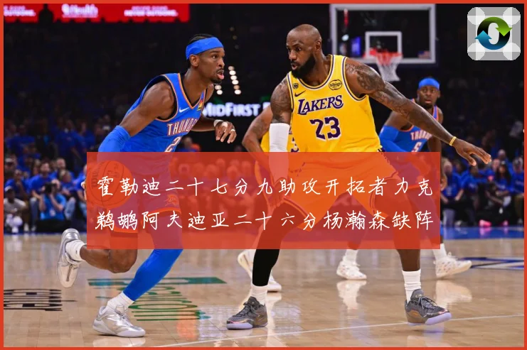 霍勒迪二十七分九助攻开拓者力克鹈鹕阿夫迪亚二十六分杨瀚森缺阵专题观察：最新赛事动态与深度分析