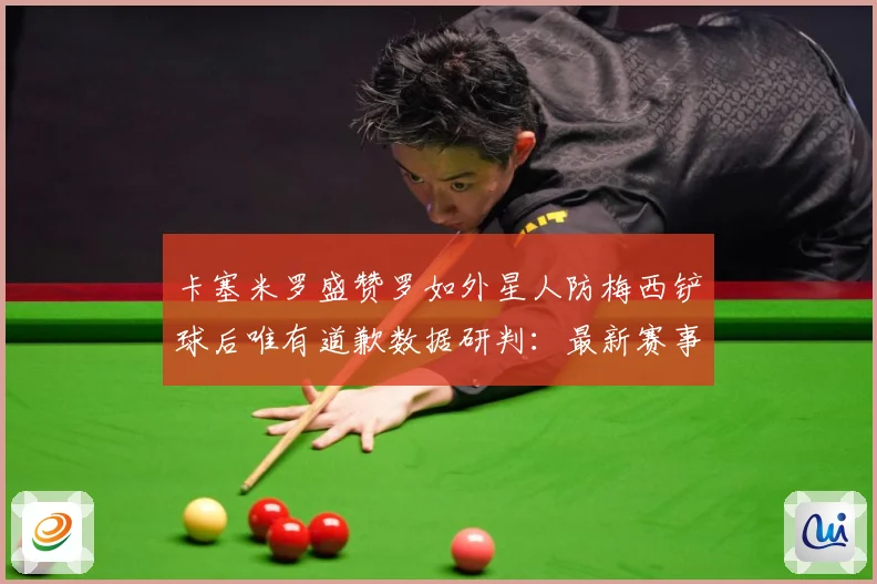 卡塞米罗盛赞罗如外星人防梅西铲球后唯有道歉数据研判：最新赛事动态与深度分析