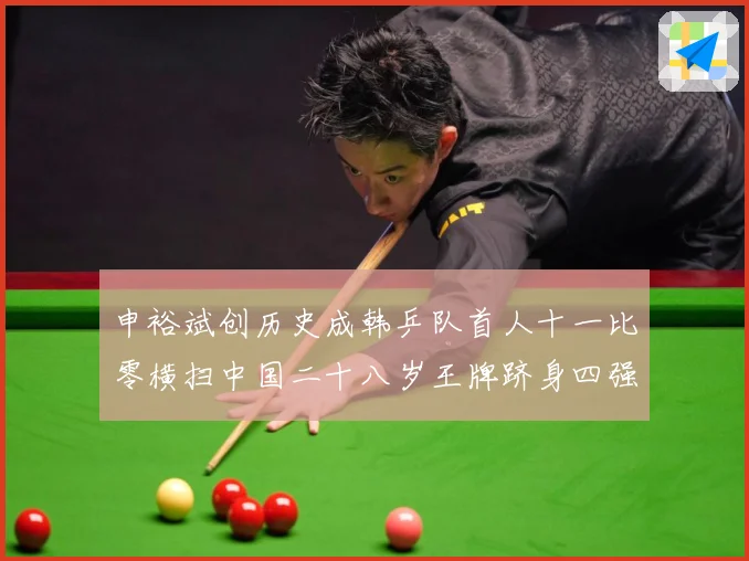 申裕斌创历史成韩乒队首人十一比零横扫中国二十八岁王牌跻身四强赛场解读：最新赛事动态与深度分析