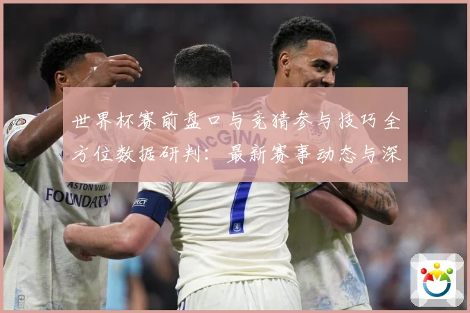 世界杯赛前盘口与竞猜参与技巧全方位数据研判：最新赛事动态与深度分析