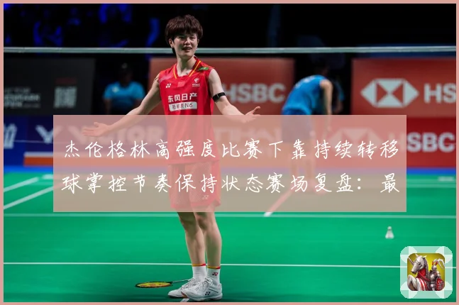 杰伦格林高强度比赛下靠持续转移球掌控节奏保持状态赛场复盘：最新赛事动态与深度分析