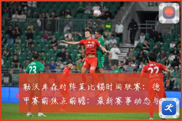 勒沃库森对阵莱比锡时间联赛：德甲赛前焦点前瞻：最新赛事动态与深度分析