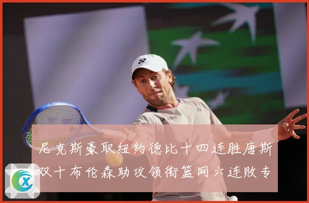 尼克斯豪取纽约德比十四连胜唐斯双十布伦森助攻领衔篮网六连败专题观察：最新赛事动态与深度分析