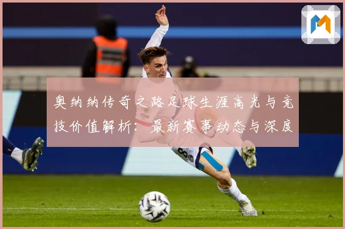 奥纳纳传奇之路足球生涯高光与竞技价值解析：最新赛事动态与深度分析