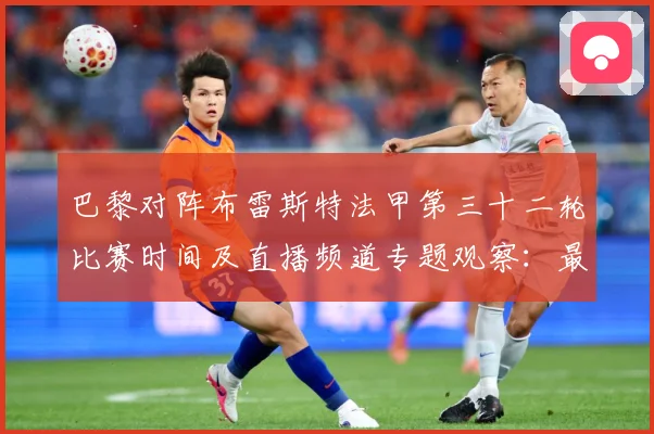 巴黎对阵布雷斯特法甲第三十二轮比赛时间及直播频道专题观察：最新赛事动态与深度分析