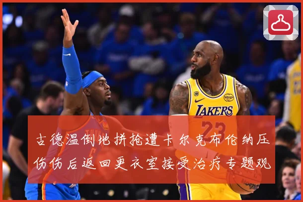古德温倒地拼抢遭卡尔克布伦纳压伤伤后返回更衣室接受治疗专题观察：最新赛事动态与深度分析