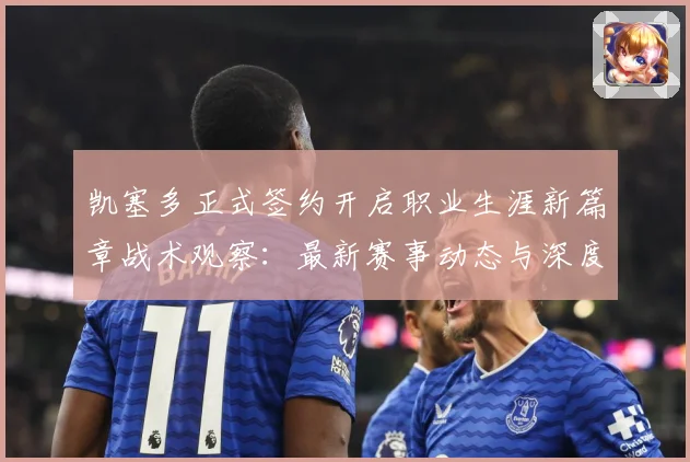 凯塞多正式签约开启职业生涯新篇章战术观察：最新赛事动态与深度分析