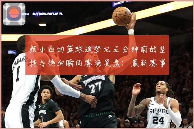 颜小白的篮球追梦记五分钟前的坚持与热血瞬间赛场复盘：最新赛事动态与深度分析