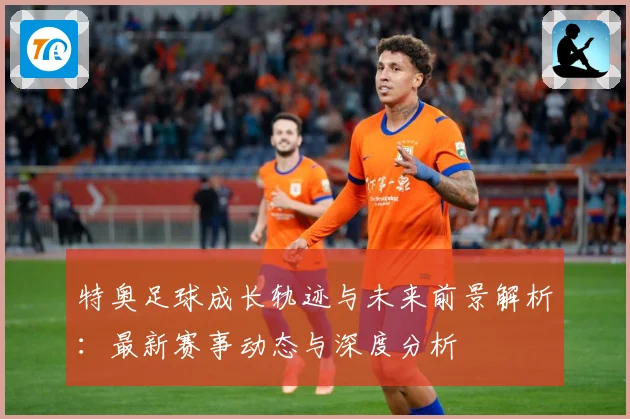 特奥足球成长轨迹与未来前景解析：最新赛事动态与深度分析