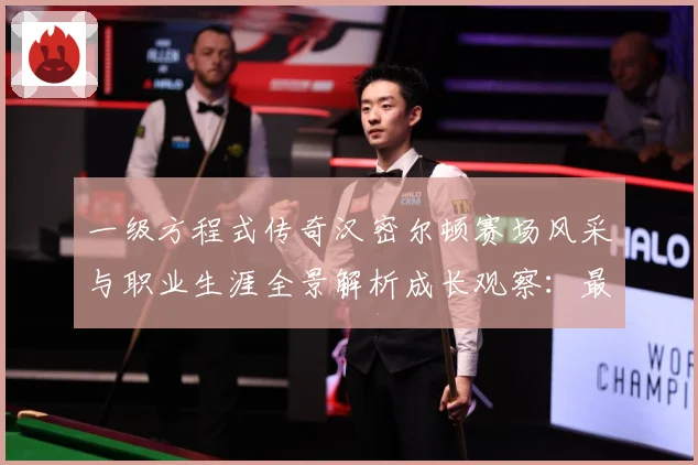 一级方程式传奇汉密尔顿赛场风采与职业生涯全景解析成长观察：最新赛事动态与深度分析