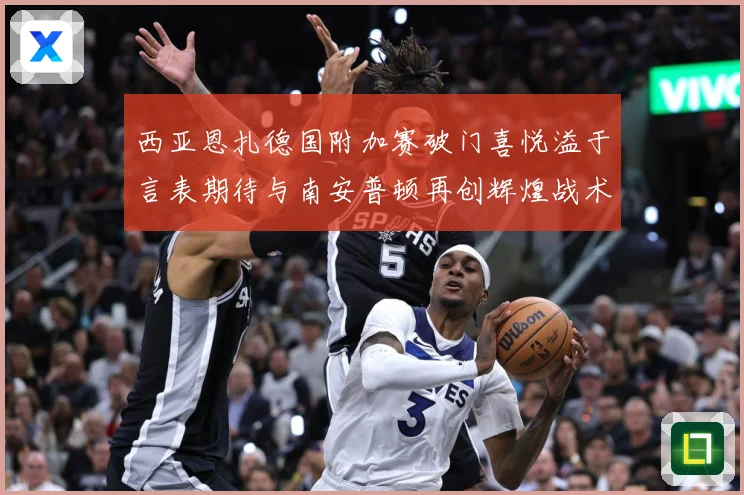 西亚恩扎德国附加赛破门喜悦溢于言表期待与南安普顿再创辉煌战术观察：最新赛事动态与深度分析