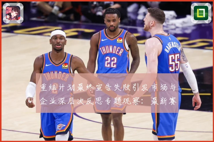 重组计划最终宣告失败引发市场与企业深层次反思专题观察：最新赛事动态与深度分析