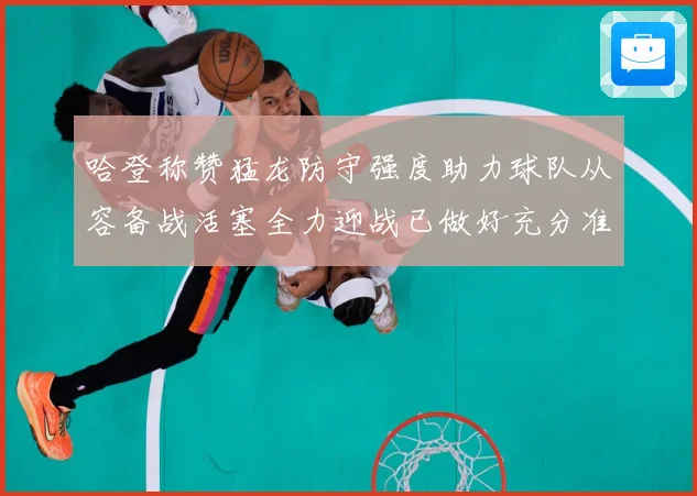 哈登称赞猛龙防守强度助力球队从容备战活塞全力迎战已做好充分准赛场复盘：最新赛事动态与深度分析