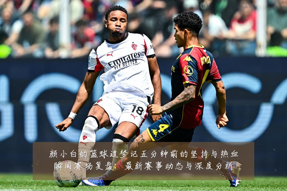 颜小白的篮球追梦记五分钟前的坚持与热血瞬间赛场复盘：最新赛事动态与深度分析