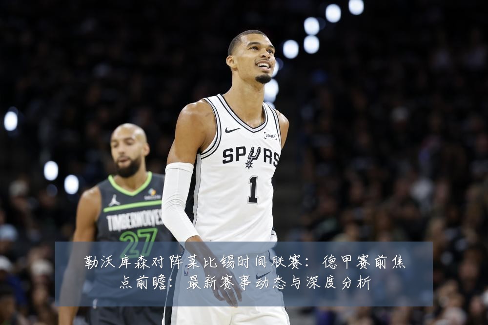 勒沃库森对阵莱比锡时间联赛：德甲赛前焦点前瞻：最新赛事动态与深度分析