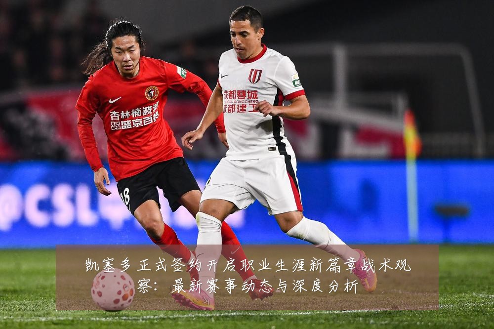 凯塞多正式签约开启职业生涯新篇章战术观察：最新赛事动态与深度分析