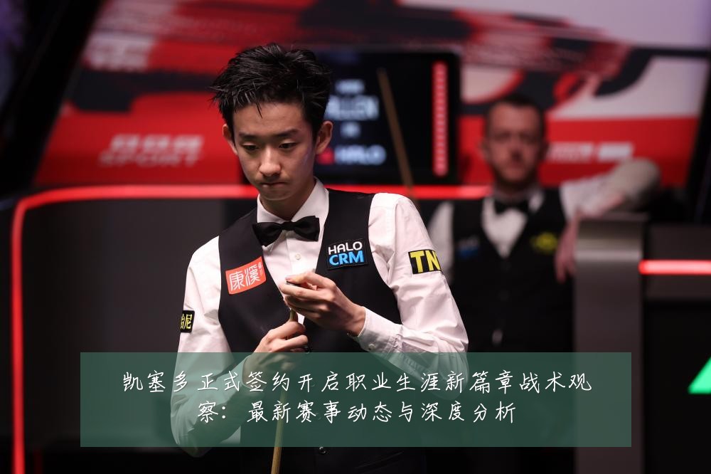 凯塞多正式签约开启职业生涯新篇章战术观察：最新赛事动态与深度分析