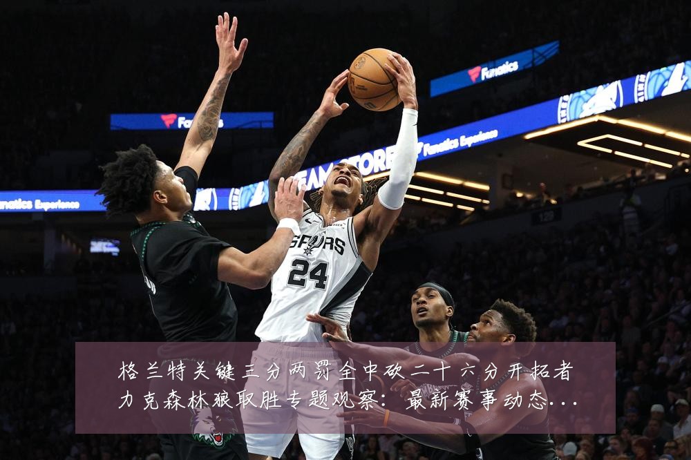 格兰特关键三分两罚全中砍二十六分开拓者力克森林狼取胜专题观察:最新赛事动态与深度分析