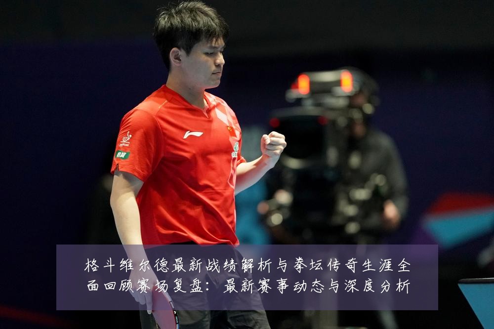 格斗维尔德最新战绩解析与拳坛传奇生涯全面回顾赛场复盘：最新赛事动态与深度分析