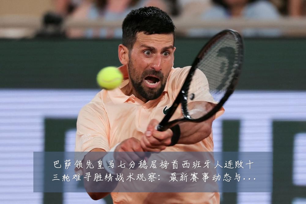 巴萨领先皇马七分稳居榜首西班牙人连败十三轮难寻胜绩战术观察：最新赛事动态与深度分析