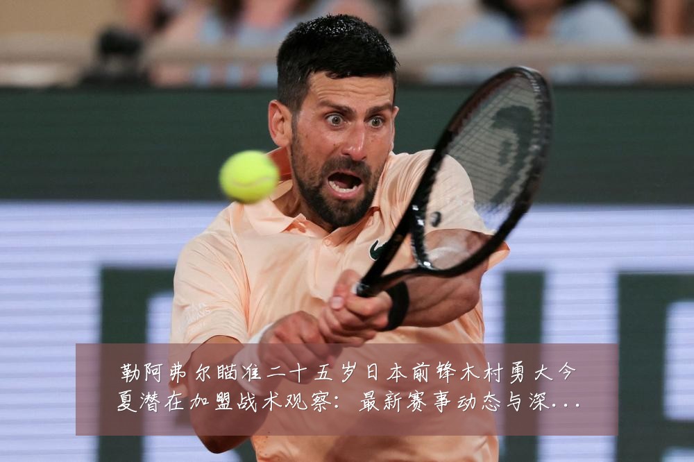 勒阿弗尔瞄准二十五岁日本前锋木村勇大今夏潜在加盟战术观察:最新赛事动态与深度分析