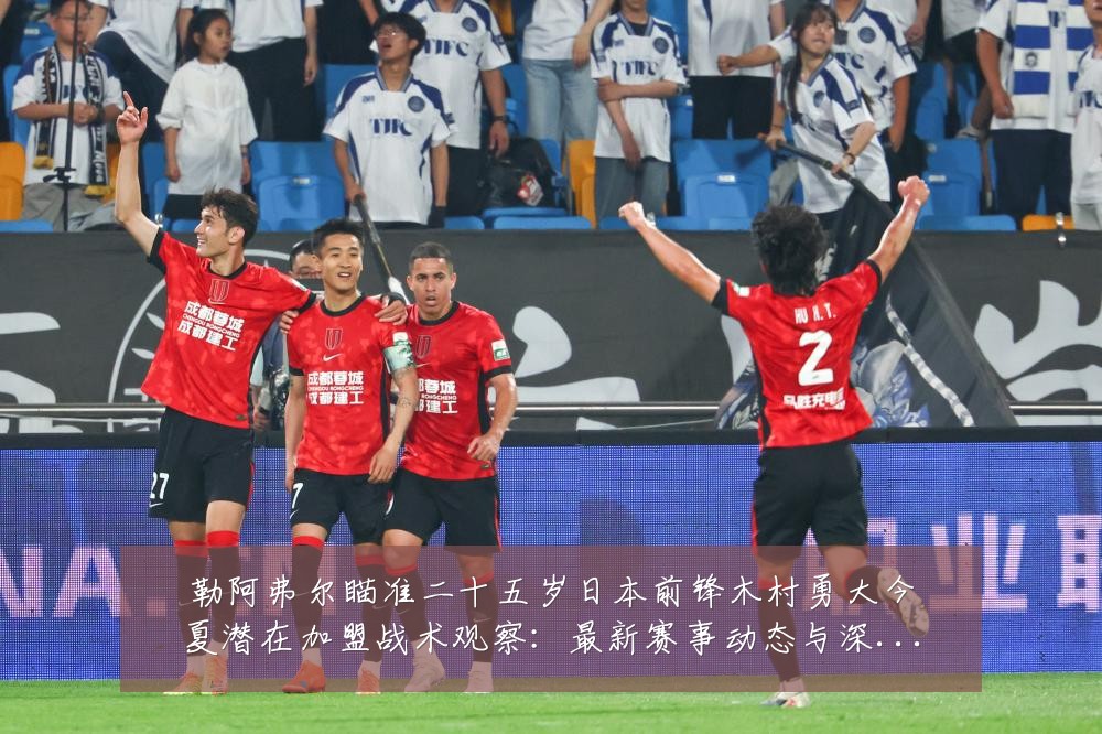 勒阿弗尔瞄准二十五岁日本前锋木村勇大今夏潜在加盟战术观察:最新赛事动态与深度分析