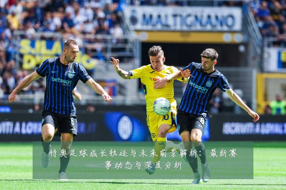 特奥足球成长轨迹与未来前景解析：最新赛事动态与深度分析