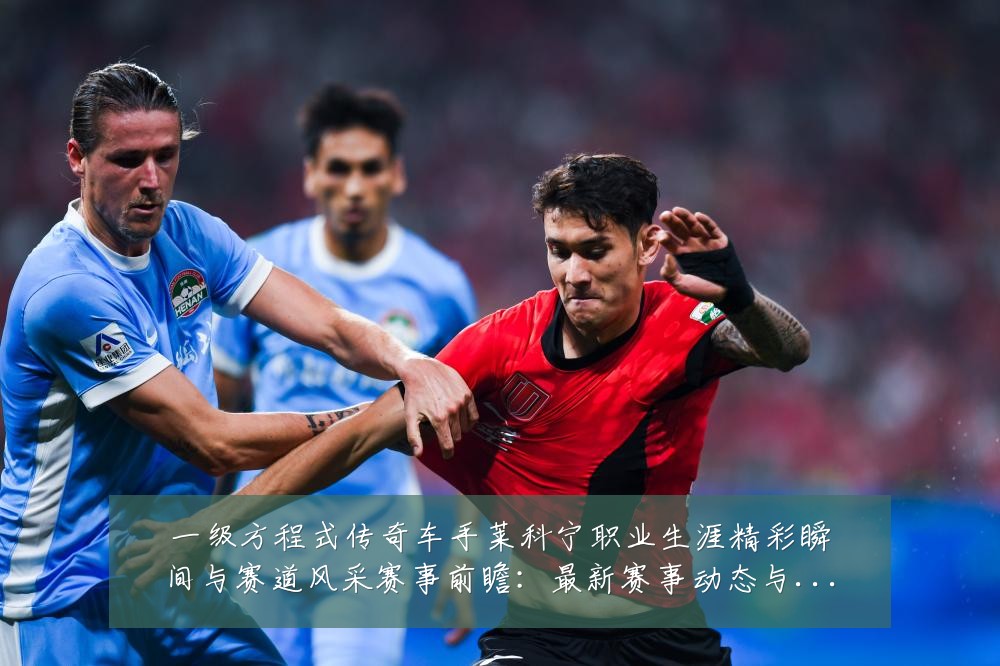 一级方程式传奇车手莱科宁职业生涯精彩瞬间与赛道风采赛事前瞻：最新赛事动态与深度分析