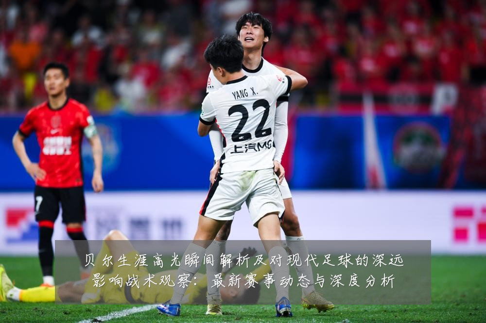 贝尔生涯高光瞬间解析及对现代足球的深远影响战术观察：最新赛事动态与深度分析