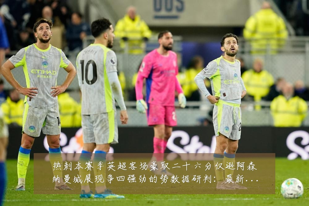 热刺本赛季英超客场豪取二十六分仅逊阿森纳曼城展现争四强劲的势数据研判：最新赛事动态与深度分析