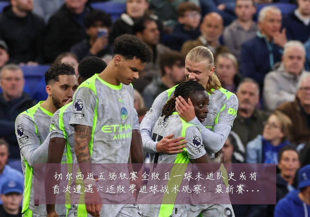 切尔西近五场联赛全败且一球未进队史或将首次遭遇六连败零进球战术观察：最新赛事动态与深度分析